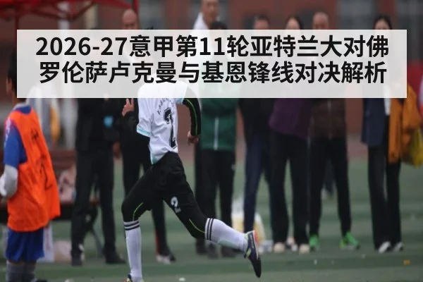 2026-27意甲第11轮亚特兰大对佛罗伦萨卢克曼与基恩锋线对决解析